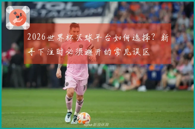 2026世界杯买球平台如何选择？新手下注时必须避开的常见误区