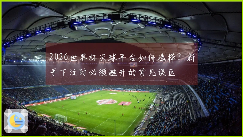 2026世界杯买球平台如何选择？新手下注时必须避开的常见误区