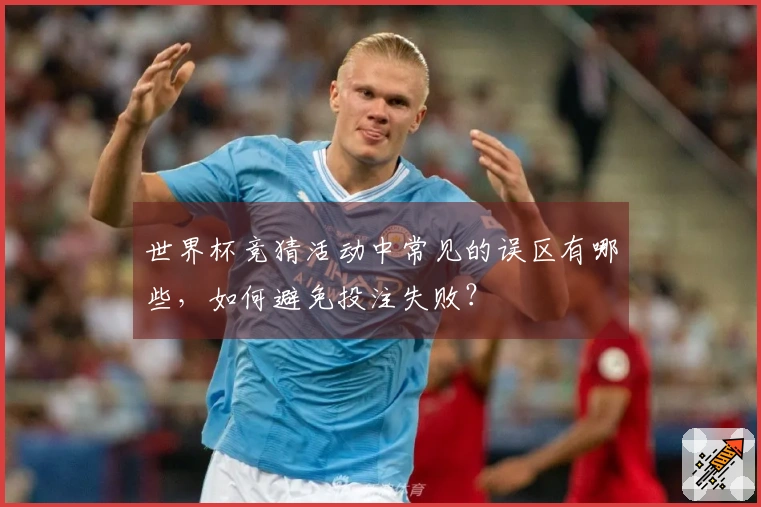 世界杯竞猜活动中常见的误区有哪些，如何避免投注失败？