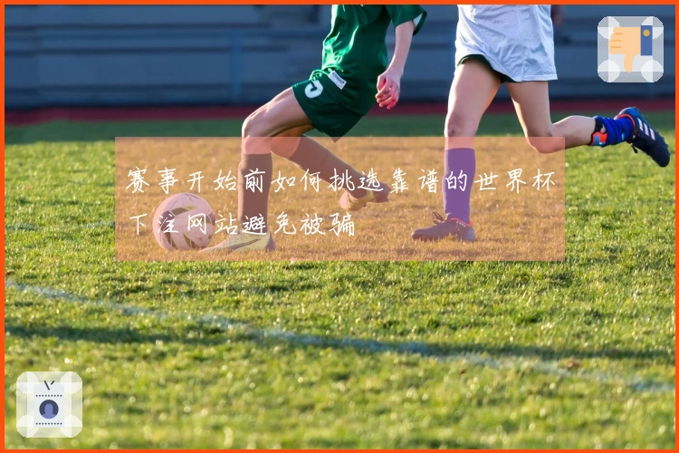 赛事开始前如何挑选靠谱的世界杯下注网站避免被骗